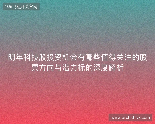 明年科技股投资机会有哪些值得关注的股票方向与潜力标的深度解析 明年科技股投资机会有哪些值得关注的股票方向与潜力标的深度解析