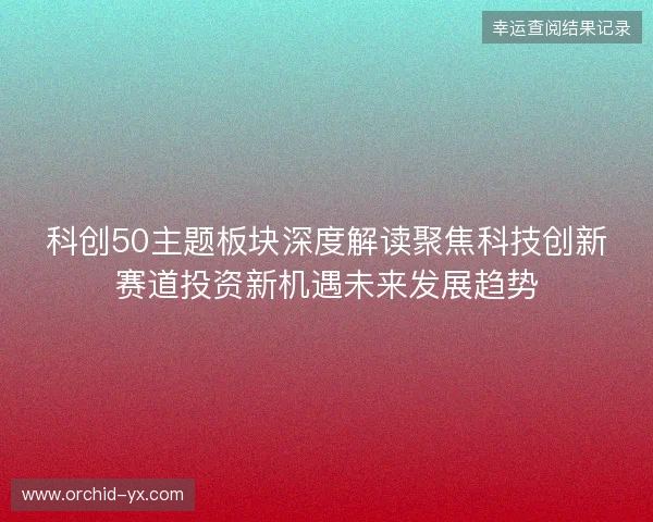 科创50主题板块深度解读聚焦科技创新赛道投资新机遇未来发展趋势 科创50主题板块深度解读聚焦科技创新赛道投资新机遇未来发展趋势