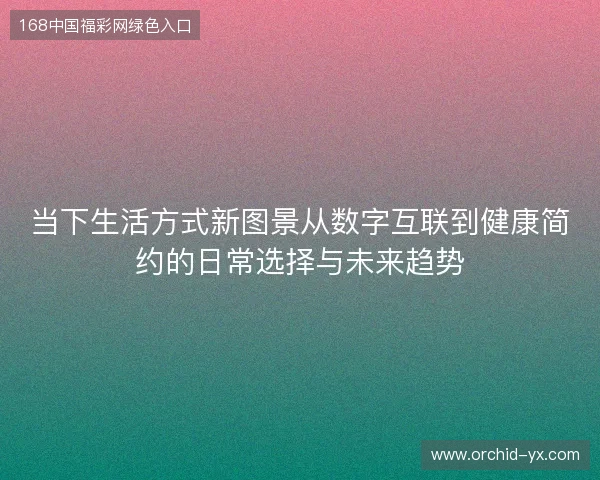 当下生活方式新图景从数字互联到健康简约的日常选择与未来趋势 当下生活方式新图景从数字互联到健康简约的日常选择与未来趋势