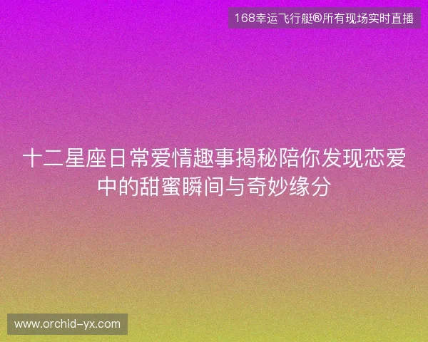 十二星座日常爱情趣事揭秘陪你发现恋爱中的甜蜜瞬间与奇妙缘分 十二星座日常爱情趣事揭秘陪你发现恋爱中的甜蜜瞬间与奇妙缘分
