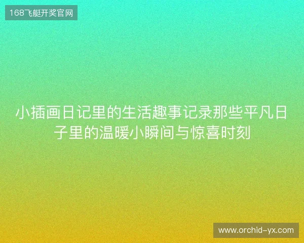 小插画日记里的生活趣事记录那些平凡日子里的温暖小瞬间与惊喜时刻 小插画日记里的生活趣事记录那些平凡日子里的温暖小瞬间与惊喜时刻